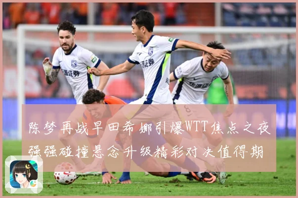 陈梦再战早田希娜引爆WTT焦点之夜强强碰撞悬念升级精彩对决值得期待解析：最新赛事动态与深度分析