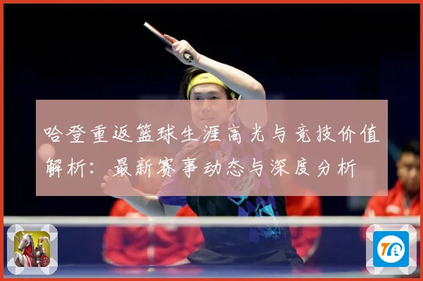 哈登重返篮球生涯高光与竞技价值解析：最新赛事动态与深度分析