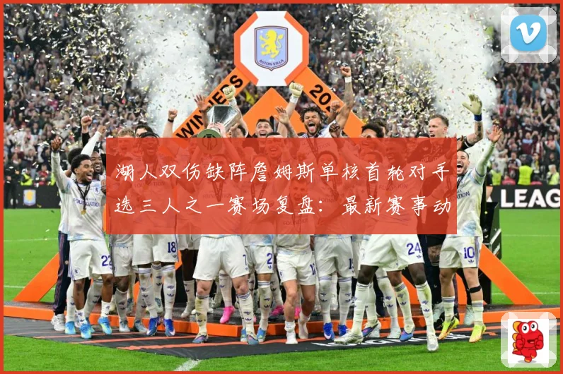 湖人双伤缺阵詹姆斯单核首轮对手选三人之一赛场复盘：最新赛事动态与深度分析