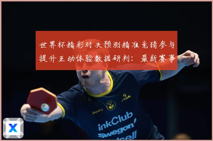 世界杯精彩对决预测精准竞猜参与提升互动体验数据研判：最新赛事动态与深度分析