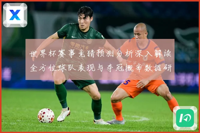 世界杯赛事竞猜预测分析深入解读全方位球队表现与夺冠概率数据研判：最新赛事动态与深度分析