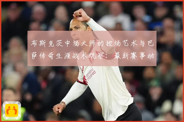 布斯克茨中场大师的控场艺术与巴萨传奇生涯战术观察：最新赛事动态与深度分析