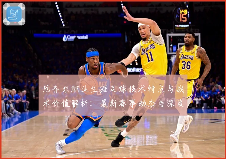 厄齐尔职业生涯足球技术特点与战术价值解析：最新赛事动态与深度分析