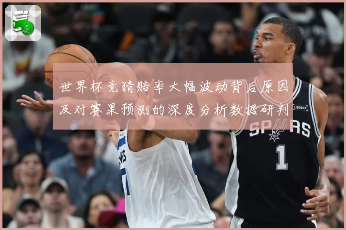 世界杯竞猜赔率大幅波动背后原因及对赛果预测的深度分析数据研判：最新赛事动态与深度分析