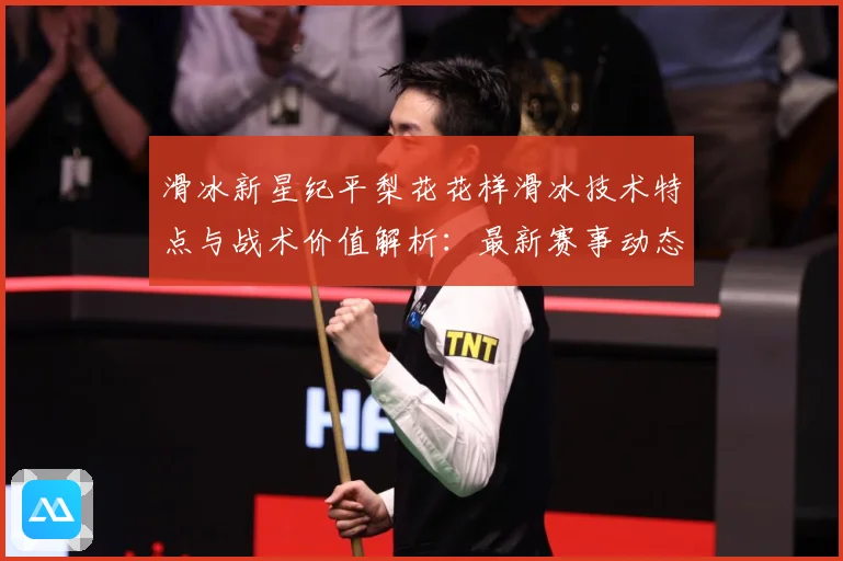 滑冰新星纪平梨花花样滑冰技术特点与战术价值解析：最新赛事动态与深度分析
