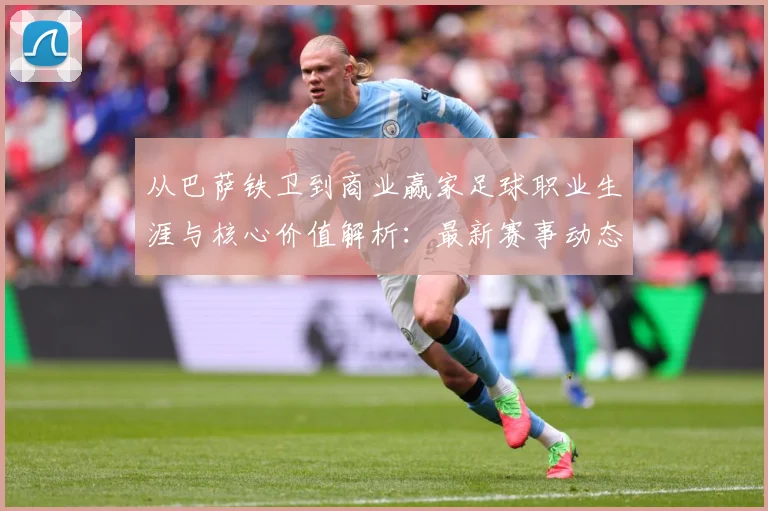 从巴萨铁卫到商业赢家足球职业生涯与核心价值解析：最新赛事动态与深度分析