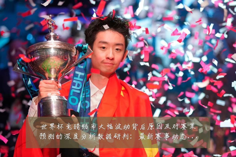 世界杯竞猜赔率大幅波动背后原因及对赛果预测的深度分析数据研判:最新赛事动态与深度分析