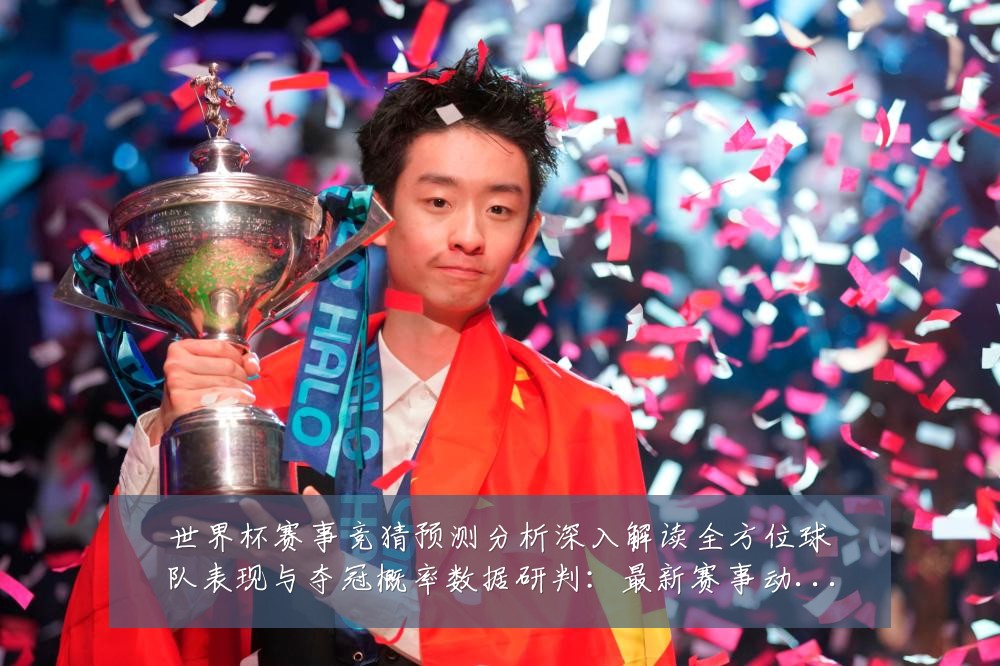 世界杯赛事竞猜预测分析深入解读全方位球队表现与夺冠概率数据研判：最新赛事动态与深度分析
