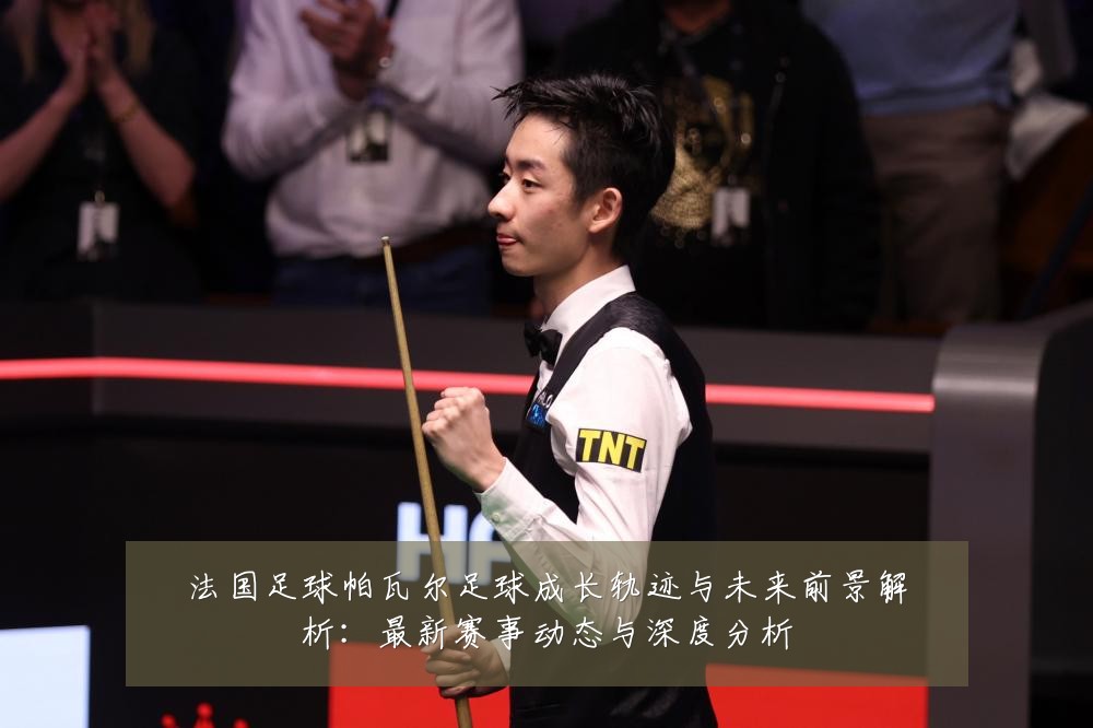 法国足球帕瓦尔足球成长轨迹与未来前景解析：最新赛事动态与深度分析