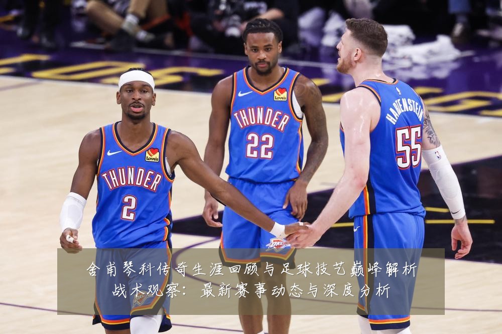 舍甫琴科传奇生涯回顾与足球技艺巅峰解析战术观察：最新赛事动态与深度分析