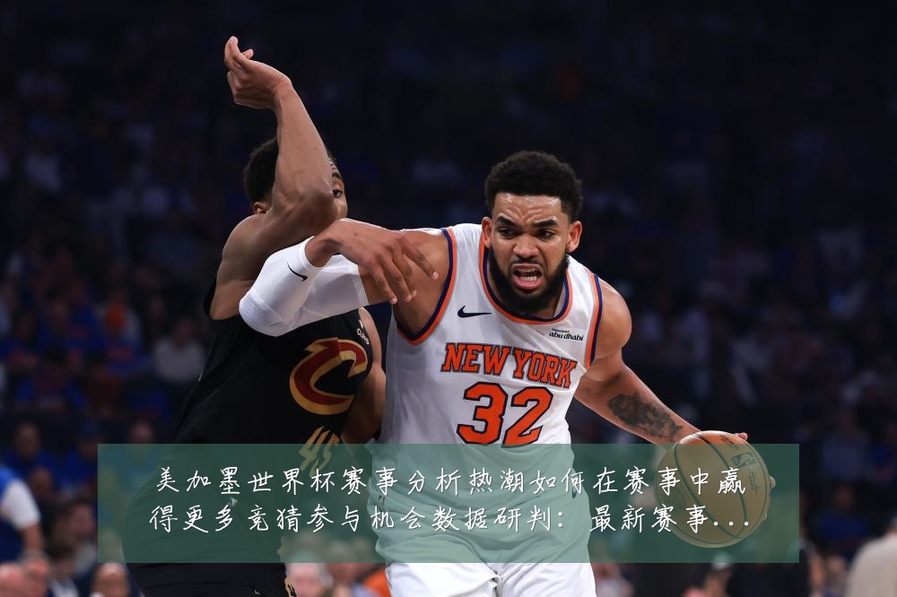 美加墨世界杯赛事分析热潮如何在赛事中赢得更多竞猜参与机会数据研判:最新赛事动态与深度分析
