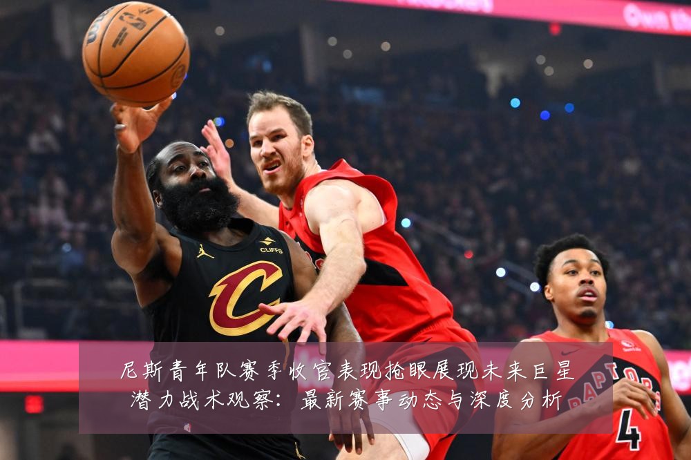 尼斯青年队赛季收官表现抢眼展现未来巨星潜力战术观察:最新赛事动态与深度分析