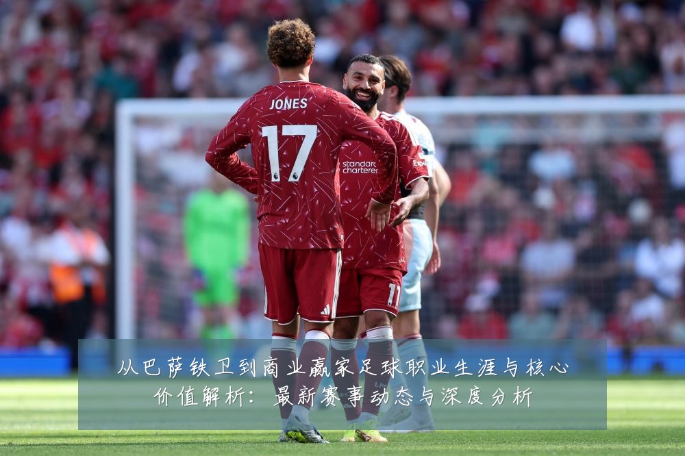 从巴萨铁卫到商业赢家足球职业生涯与核心价值解析:最新赛事动态与深度分析