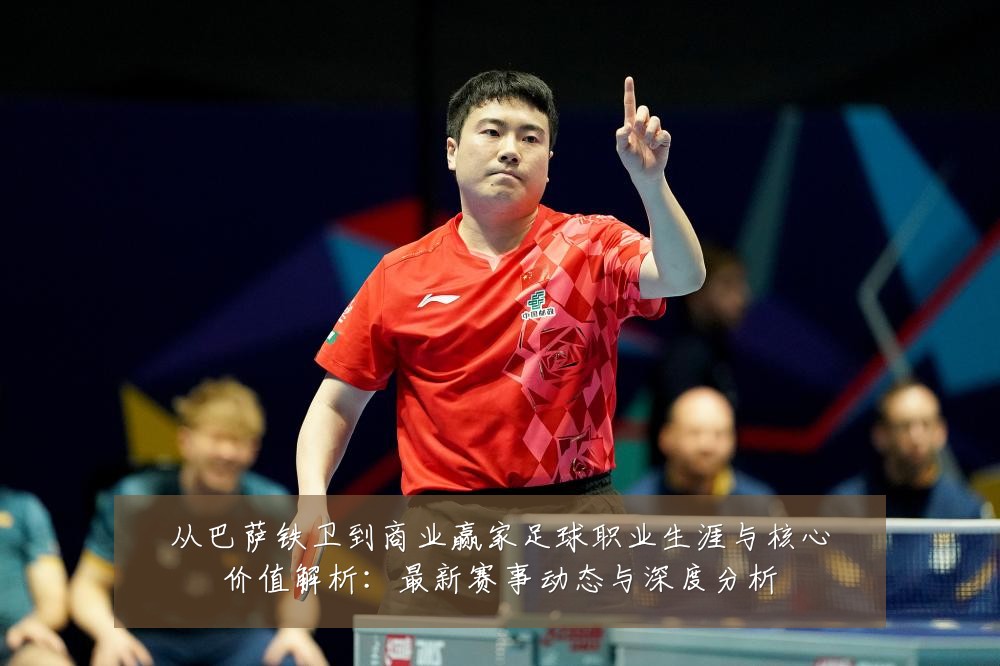 从巴萨铁卫到商业赢家足球职业生涯与核心价值解析:最新赛事动态与深度分析