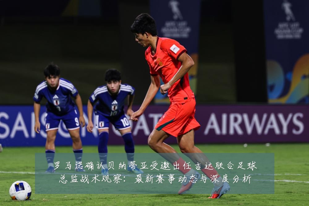 罗马诺确认贝纳蒂亚受邀出任吉达联合足球总监战术观察:最新赛事动态与深度分析