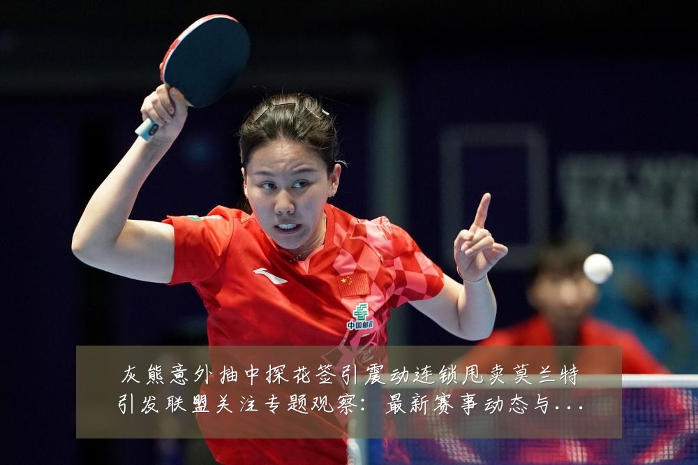 灰熊意外抽中探花签引震动连锁甩卖莫兰特引发联盟关注专题观察:最新赛事动态与深度分析