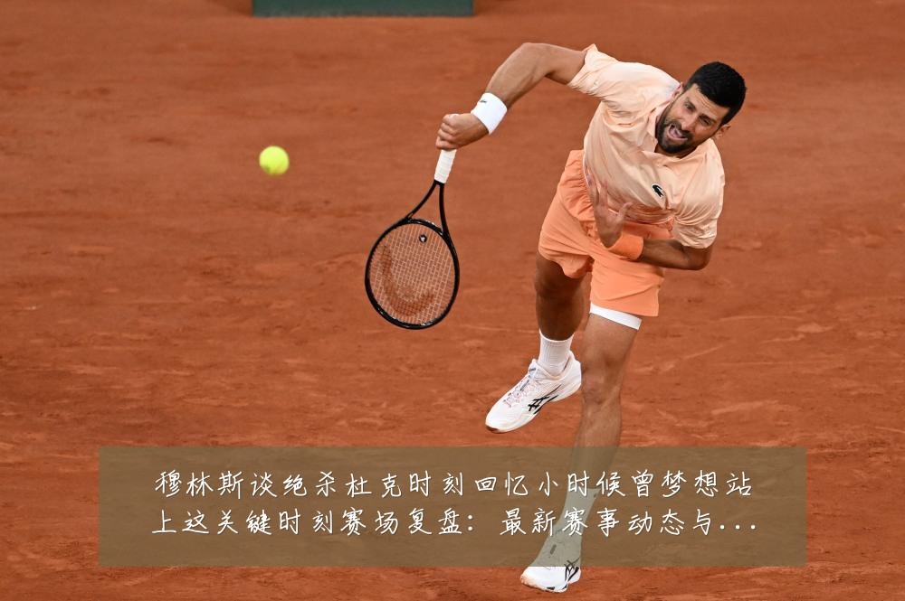 穆林斯谈绝杀杜克时刻回忆小时候曾梦想站上这关键时刻赛场复盘:最新赛事动态与深度分析
