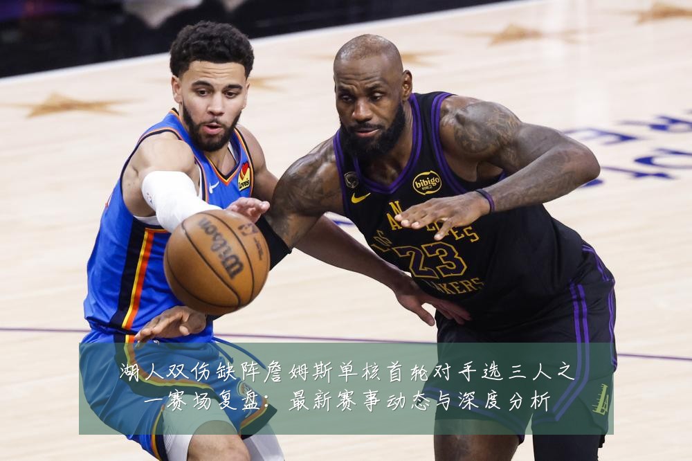 湖人双伤缺阵詹姆斯单核首轮对手选三人之一赛场复盘:最新赛事动态与深度分析